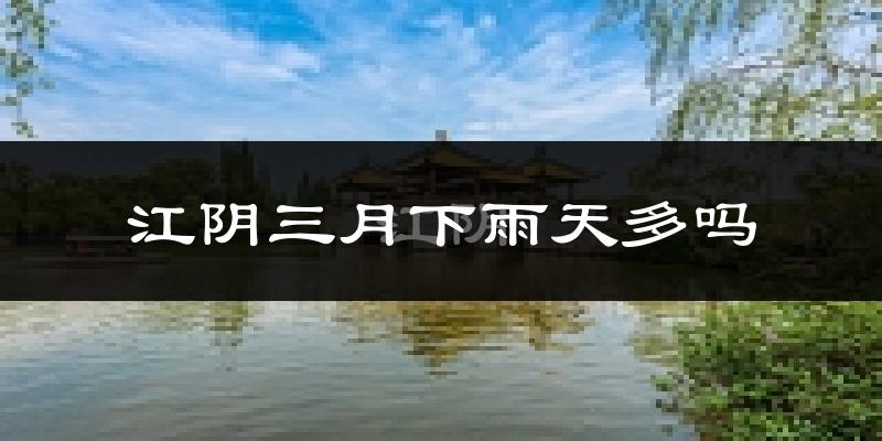江阴三月下雨天多吗?江阴3月份降雨量多少?