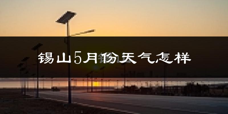 锡山5月份天气怎样?锡山五月冷不冷?