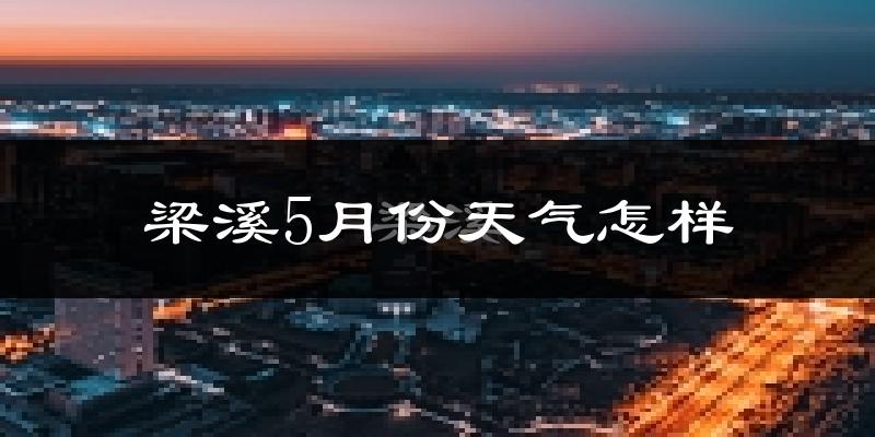 梁溪5月份天气怎样?梁溪五月冷吗?