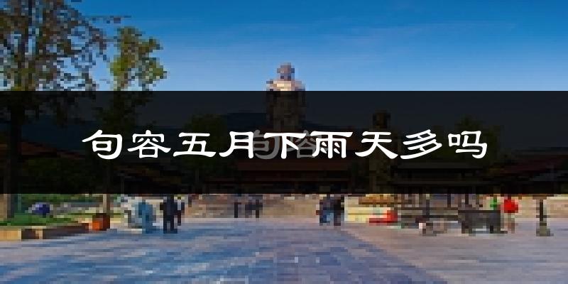 句容五月下雨天多吗?句容5月份降雨量多少?