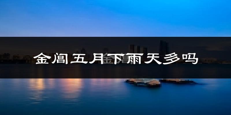 金阊五月下雨天多吗?金阊5月份降雨量多少?