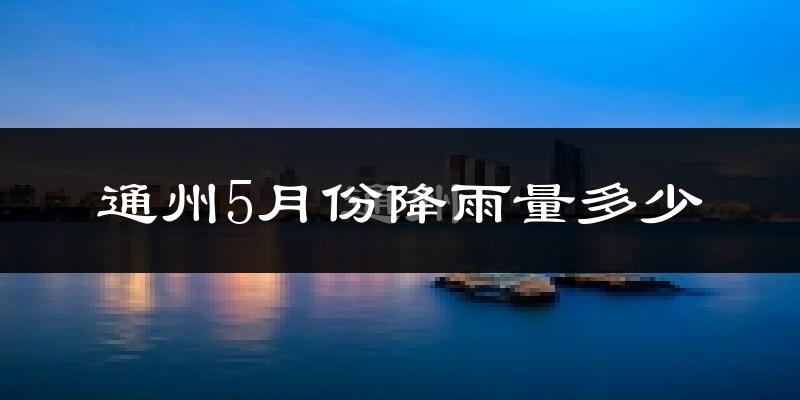 通州5月份降雨量多少?通州五月下雨多吗?