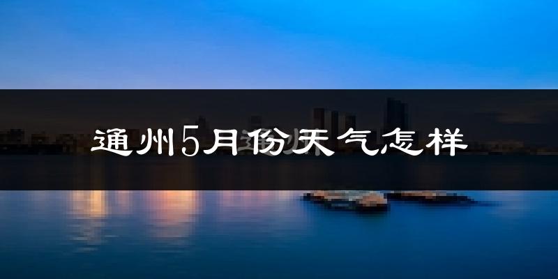 通州5月份天气怎样?通州五月冷不冷?