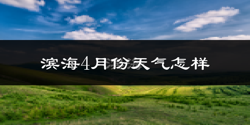 滨海县4月份天气如何?冷热情况怎么样?