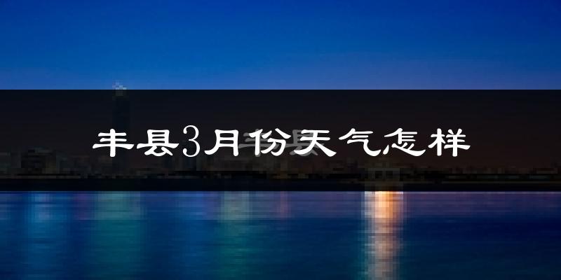 丰县3月份天气如何?冷吗?过去两年天气对比分析