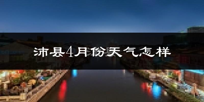 沛县4月份天气如何?冷热变化大吗?