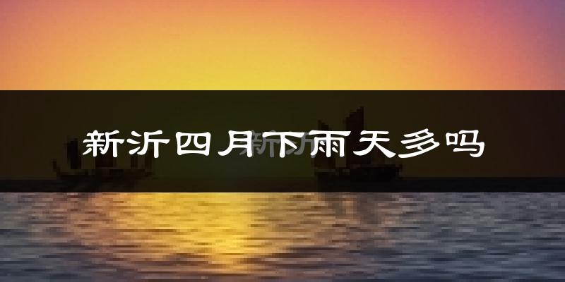 新沂四月下雨天多吗?新沂4月份降雨量多少?