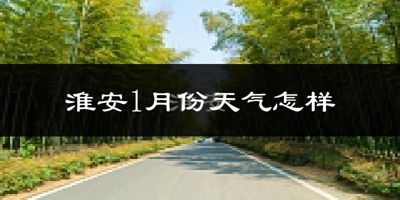 淮安市1月份天气如何?很冷吗?