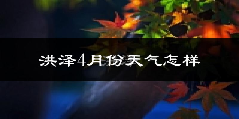 洪泽区4月份天气如何?冷热情况怎么样?