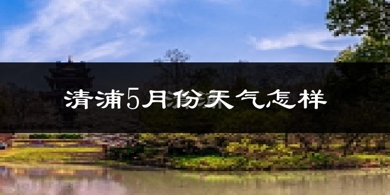 清浦5月份天气怎样?清浦五月冷不冷?