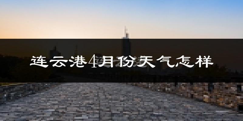 连云港市4月份天气如何?冷热情况怎么样?