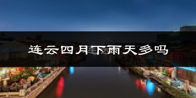 连云四月下雨天多吗?连云4月份降雨量多少?