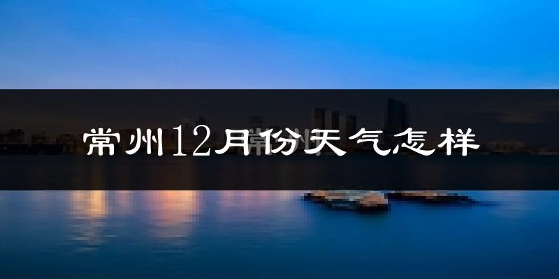 常州12月份天气怎样?常州十二月冷不冷?