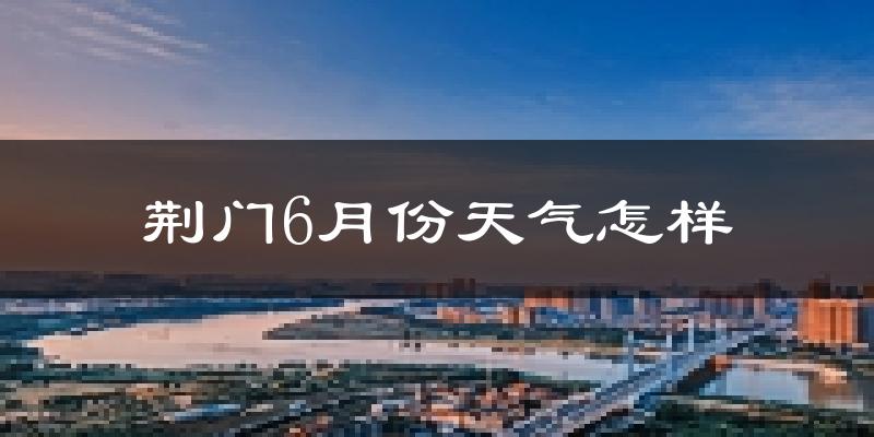 荆门6月份天气如何?很热吗?