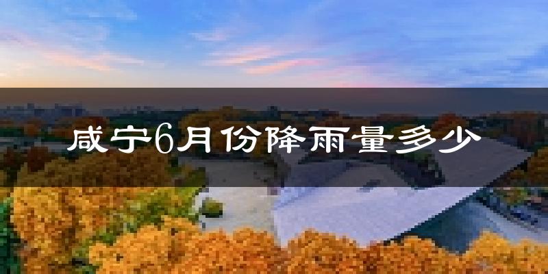 咸宁6月份降雨量多少?咸宁六月下雨多吗?