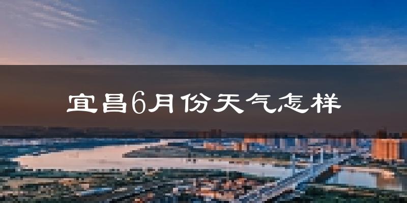宜昌6月份天气如何?很热吗?