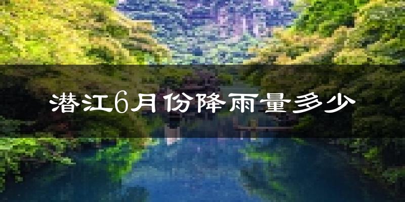 潜江6月份降雨量多少?潜江六月下雨多吗?