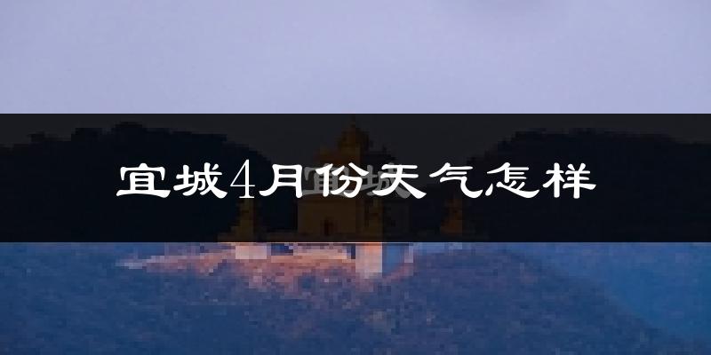 宜城市4月份天气如何?冷热情况怎么样?