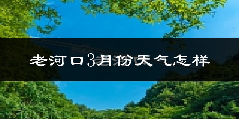 老河口市3月份天气如何?冷热情况怎么样?