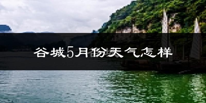 谷城县5月份天气如何?很热吗?