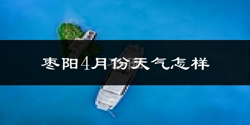 枣阳市4月份天气如何?冷热情况怎么样?
