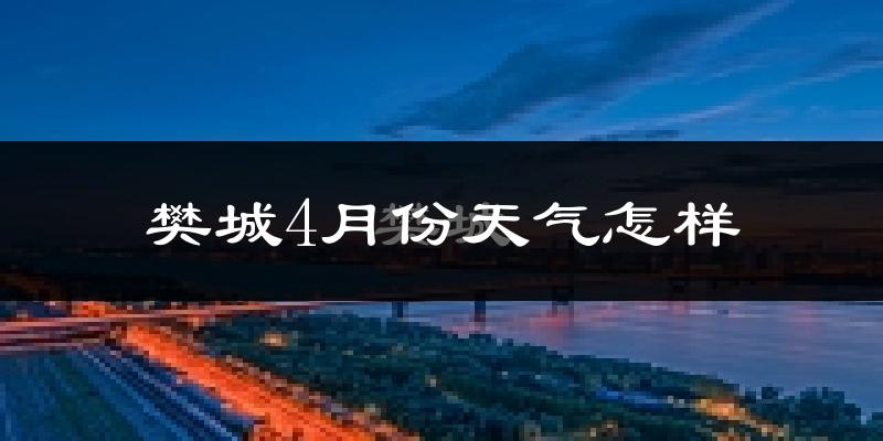 樊城4月份天气怎样?樊城四月冷不冷?