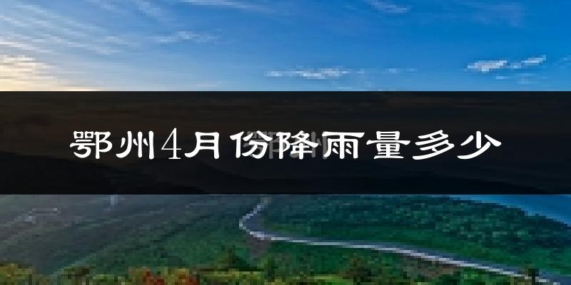 鄂州4月份降雨量多少?鄂州四月下雨多吗?
