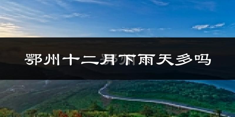 鄂州十二月下雨天多吗?鄂州12月份降雨量多少?