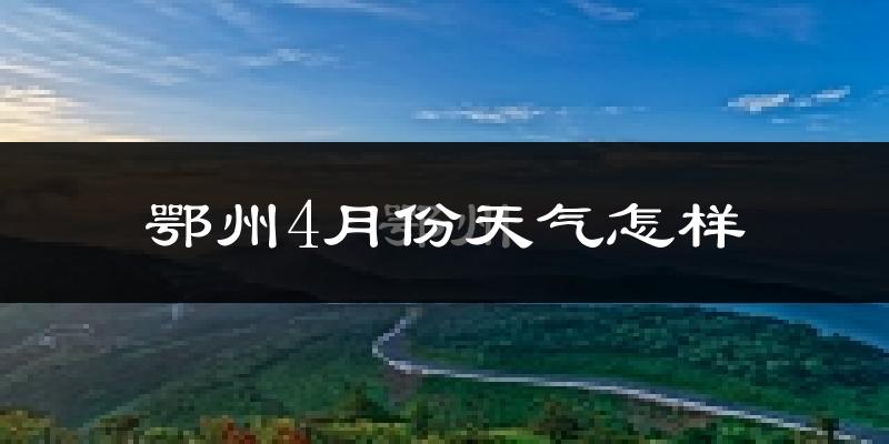 鄂州市4月份天气如何?冷热情况怎么样?