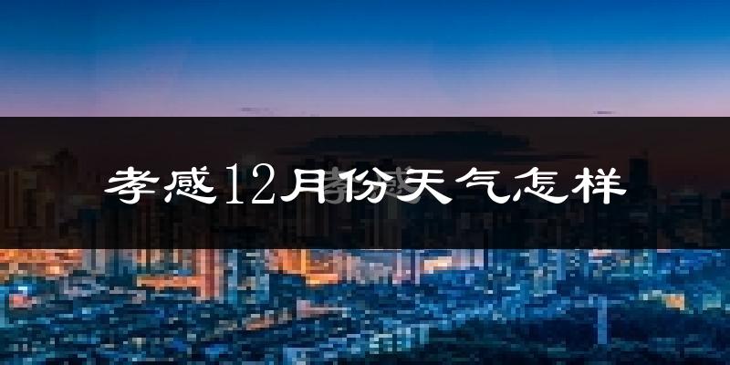 孝感12月份天气怎样?孝感十二月冷不冷?