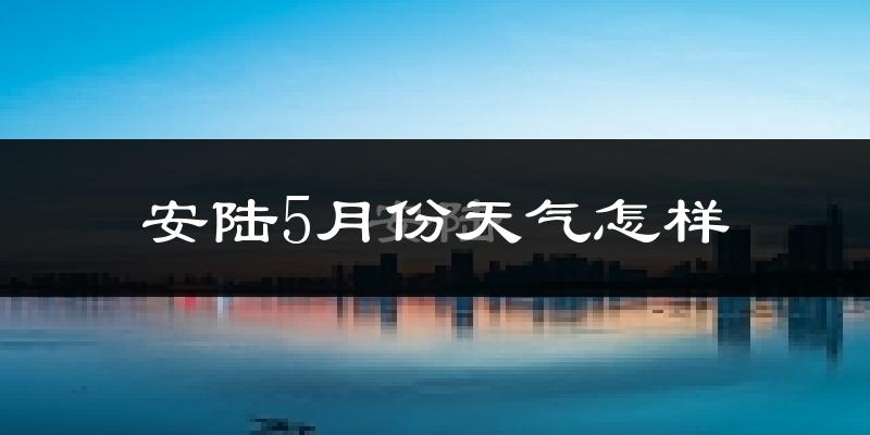 安陆市5月份天气如何?热吗?