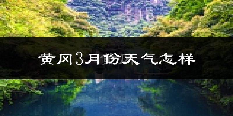 黄冈市3月份天气如何?冷热变化大吗?