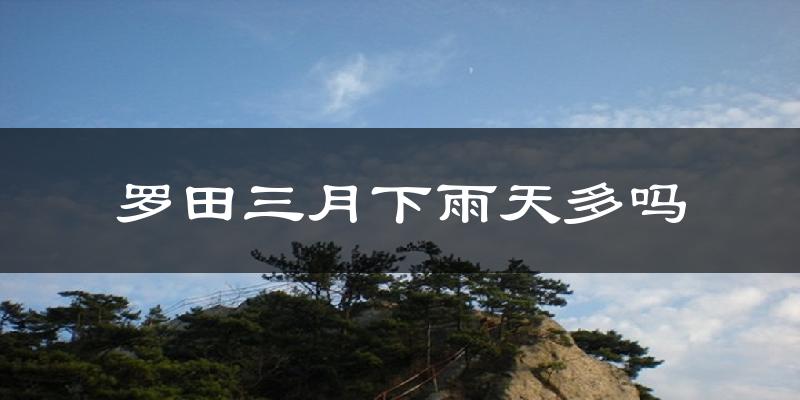罗田三月下雨天多吗?罗田3月份降雨量多少?