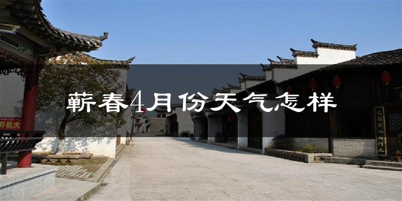 蕲春县4月份天气如何?冷热情况怎么样?