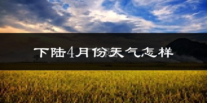 下陆4月份天气怎样?下陆四月冷不冷?