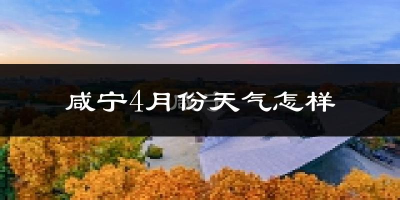 咸宁4月份天气如何?冷热情况怎么样?