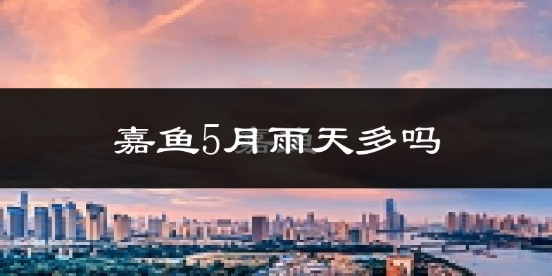 嘉鱼5月雨天多吗?