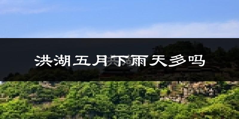 洪湖五月下雨天多吗?洪湖5月份降雨量多少?