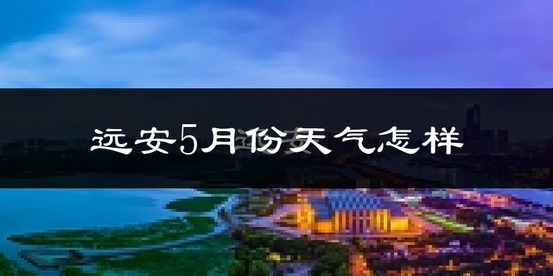 远安县5月份天气如何?很热吗?