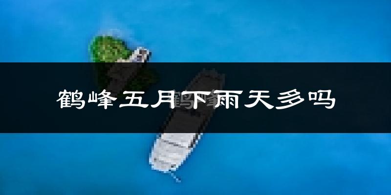 鹤峰五月下雨天多吗?鹤峰5月份降雨量多少?