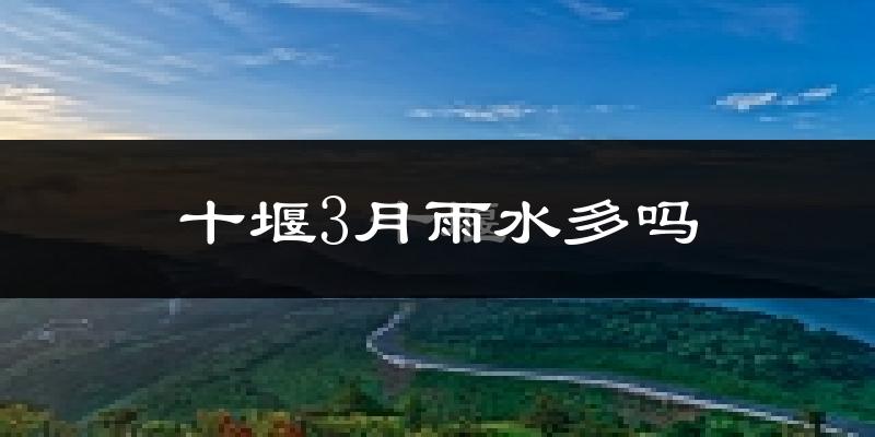 十堰3月雨水多吗?