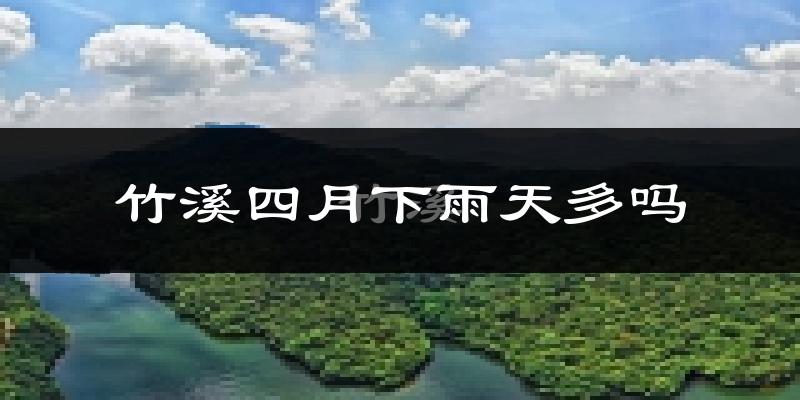 竹溪四月下雨天多吗?竹溪4月份降雨量多少?