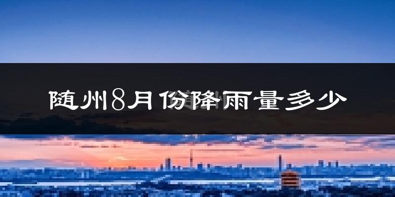 随州8月份降雨量多少?随州八月下雨多吗?