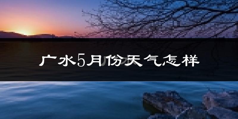广水市5月份天气如何?很热吗?