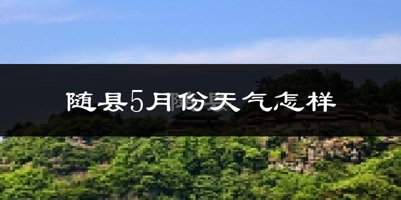 随县5月份天气如何?很热吗?