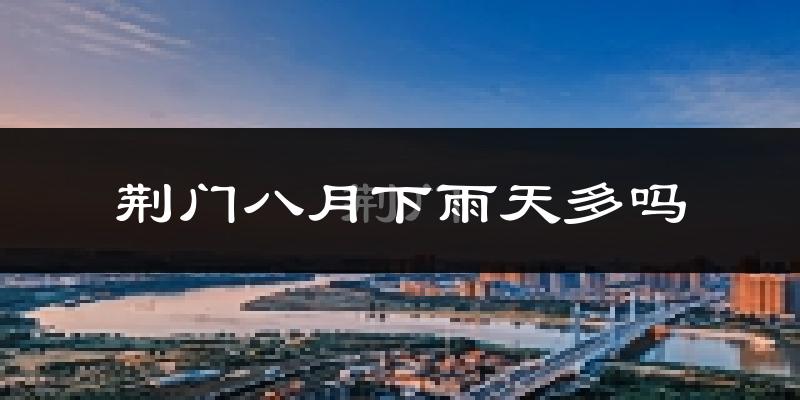 荆门八月下雨天多吗?荆门8月份降雨量多少?
