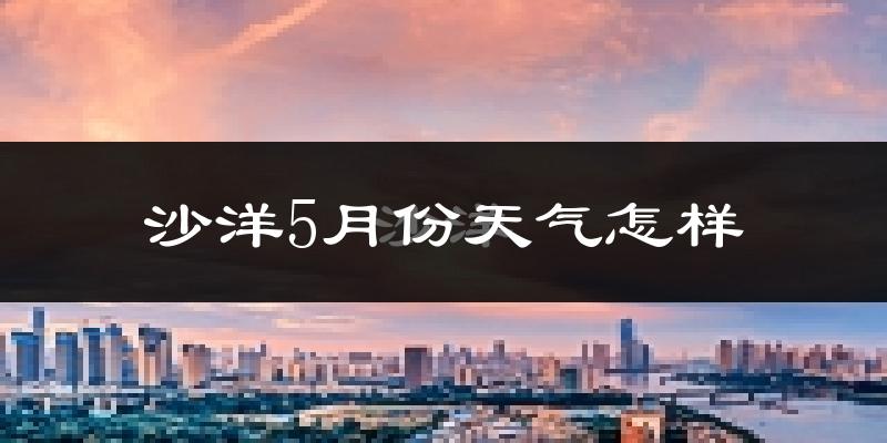 沙洋县5月份天气如何?很热吗?