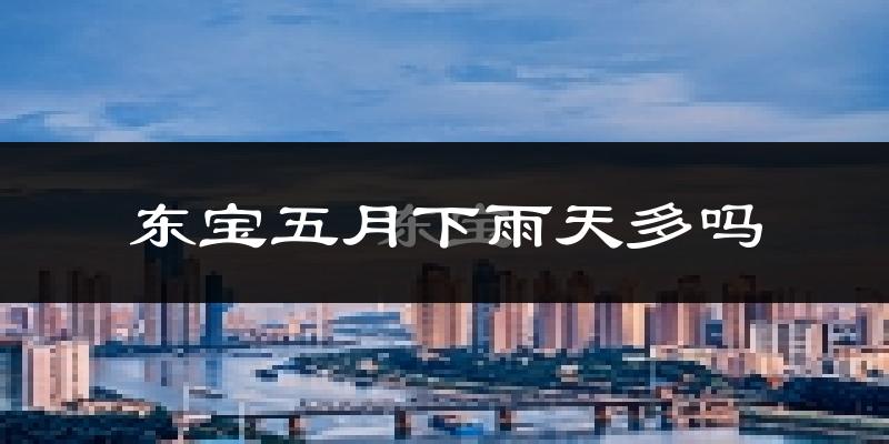 东宝五月下雨天多吗?东宝5月份降雨量多少?