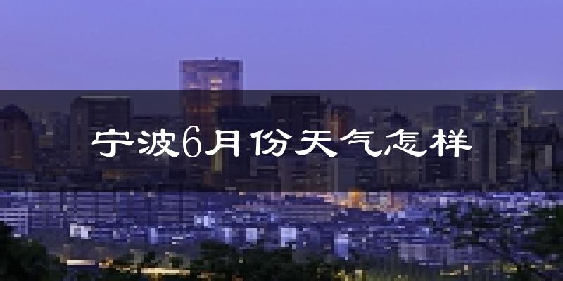 宁波6月份天气如何?很热吗?