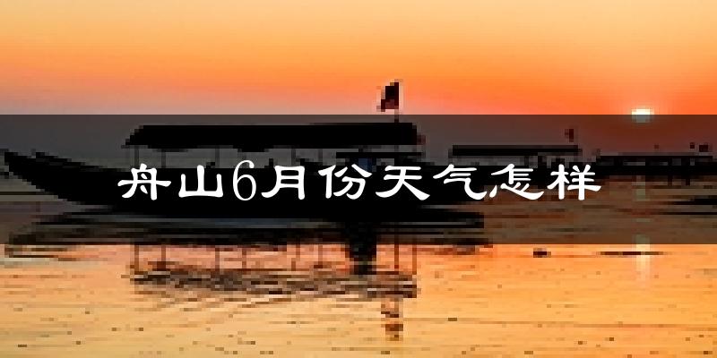 舟山6月份天气如何?很热吗?